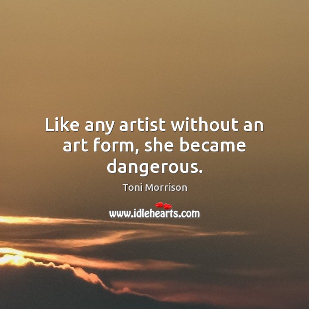 Like any artist without an art form, she became dangerous. 
