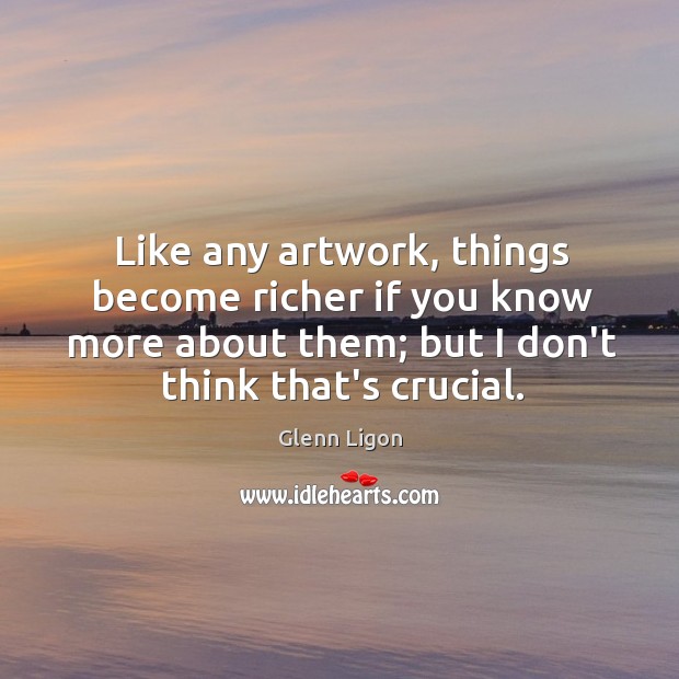 Like any artwork, things become richer if you know more about them; Glenn Ligon Picture Quote