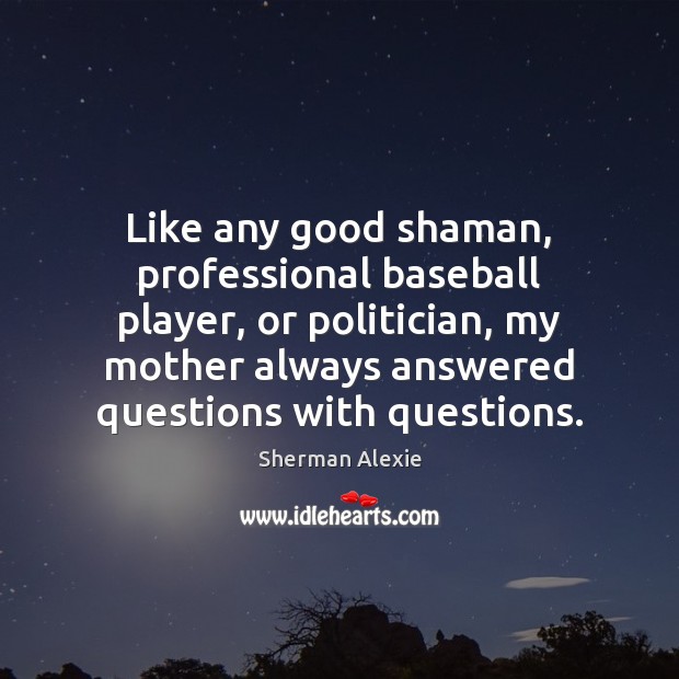 Like any good shaman, professional baseball player, or politician, my mother always Sherman Alexie Picture Quote