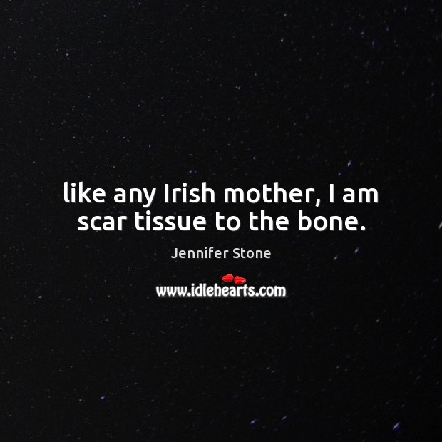 Like any Irish mother, I am scar tissue to the bone. Jennifer Stone Picture Quote