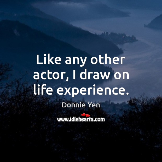 Like any other actor, I draw on life experience. Donnie Yen Picture Quote