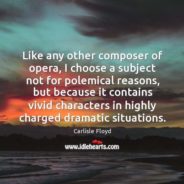 Like any other composer of opera, I choose a subject not for polemical reasons Carlisle Floyd Picture Quote