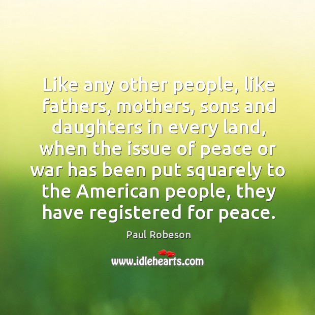 Like any other people, like fathers, mothers, sons and daughters in every land Paul Robeson Picture Quote