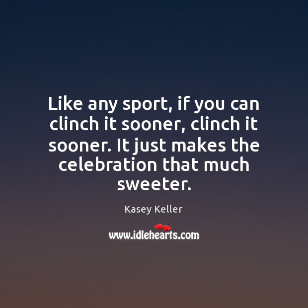 Like any sport, if you can clinch it sooner, clinch it sooner. Kasey Keller Picture Quote