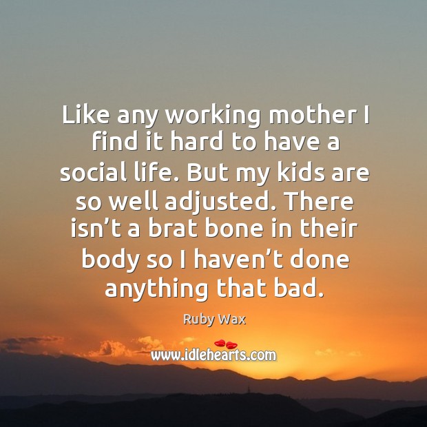 Like any working mother I find it hard to have a social life. Ruby Wax Picture Quote