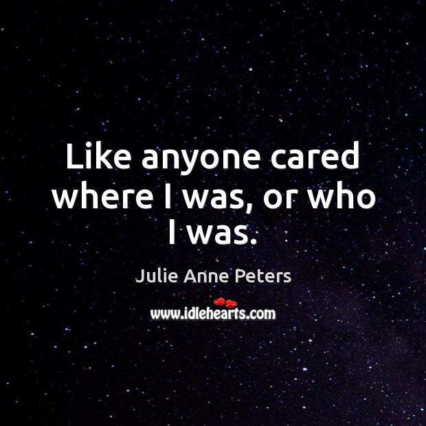 Like anyone cared where I was, or who I was. Julie Anne Peters Picture Quote