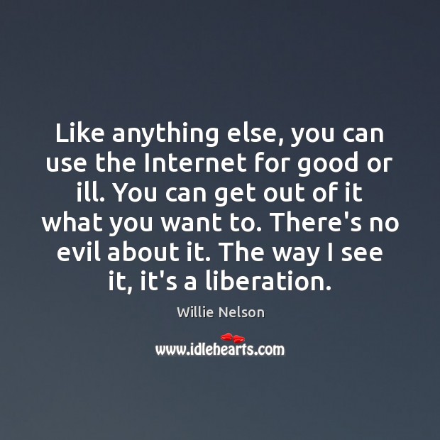 Like anything else, you can use the Internet for good or ill. Willie Nelson Picture Quote