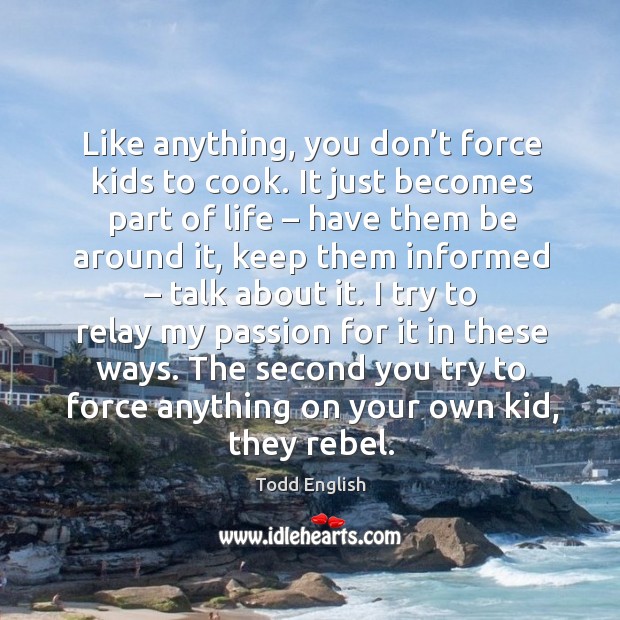 Like anything, you don’t force kids to cook. It just becomes part of life Todd English Picture Quote