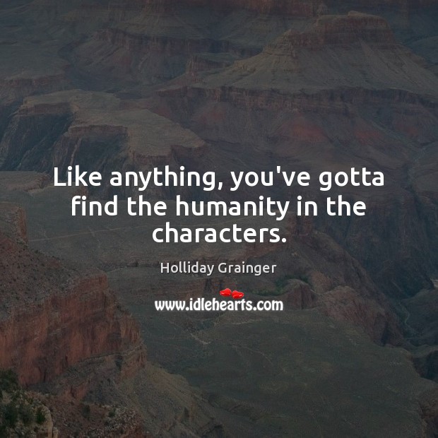 Like anything, you’ve gotta find the humanity in the characters. Holliday Grainger Picture Quote