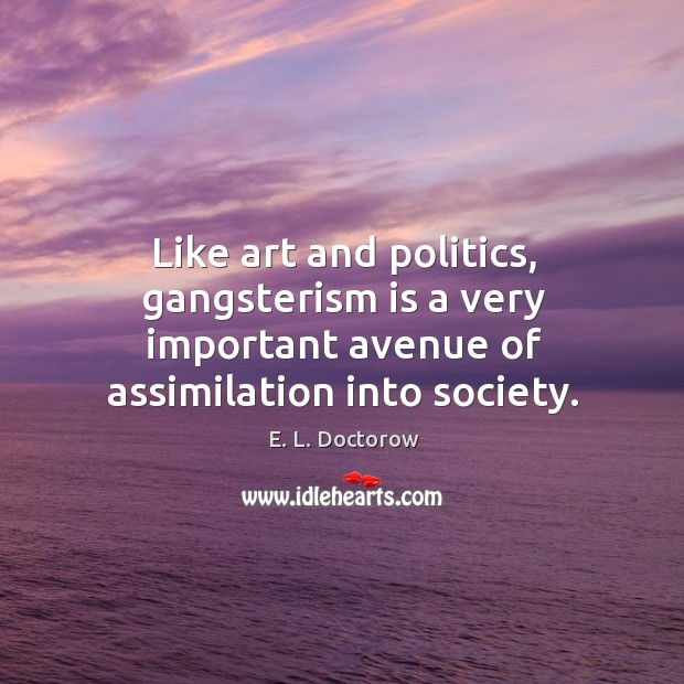 Like art and politics, gangsterism is a very important avenue of assimilation into society. E. L. Doctorow Picture Quote