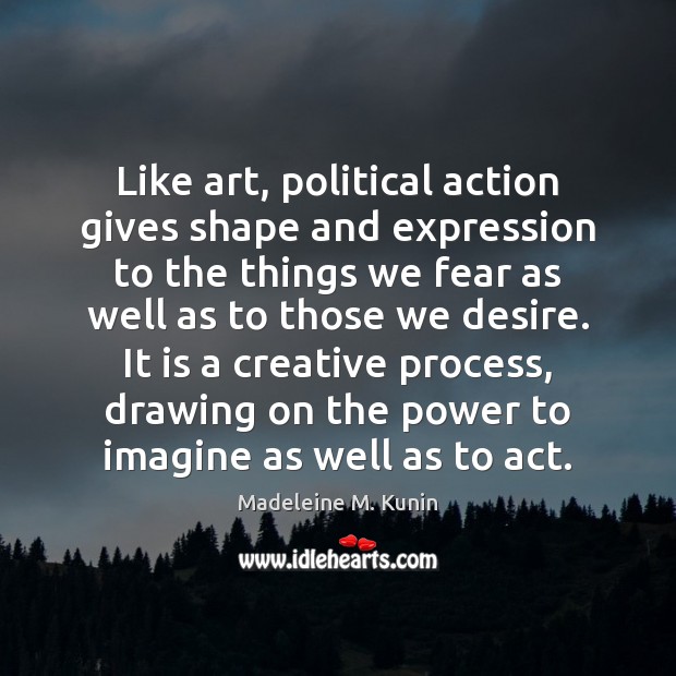 Like art, political action gives shape and expression to the things we Madeleine M. Kunin Picture Quote