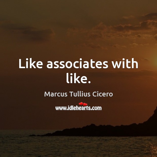 Like associates with like. Marcus Tullius Cicero Picture Quote