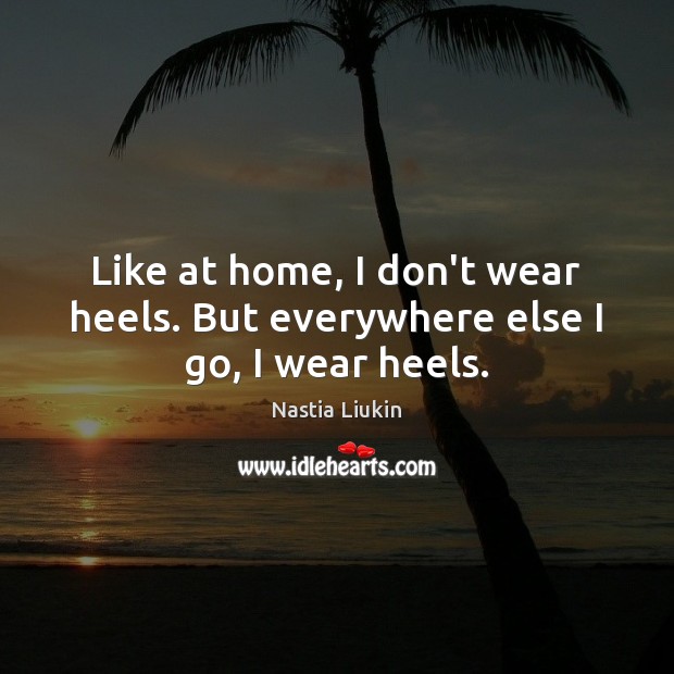 Like at home, I don’t wear heels. But everywhere else I go, I wear heels. Nastia Liukin Picture Quote