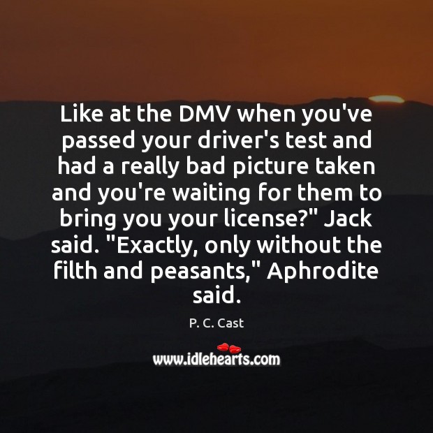 Like at the DMV when you’ve passed your driver’s test and had P. C. Cast Picture Quote
