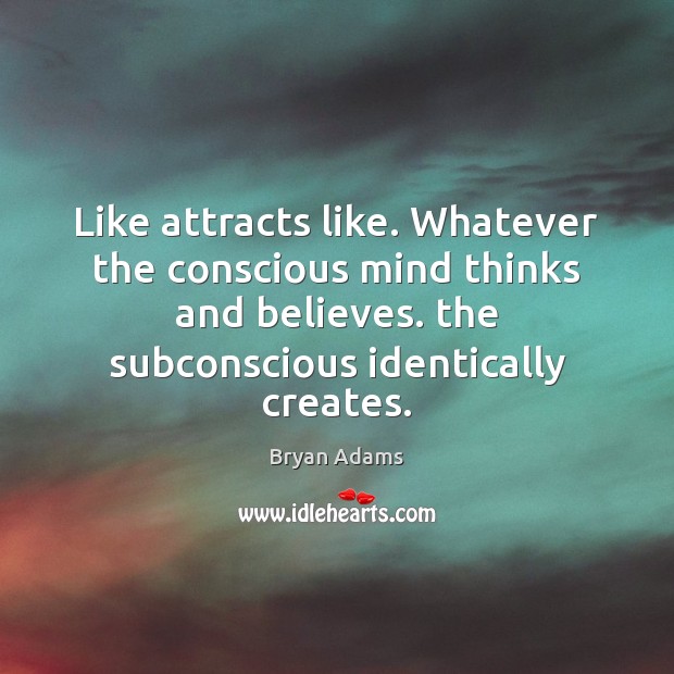 Like attracts like. Whatever the conscious mind thinks and believes. the subconscious Bryan Adams Picture Quote