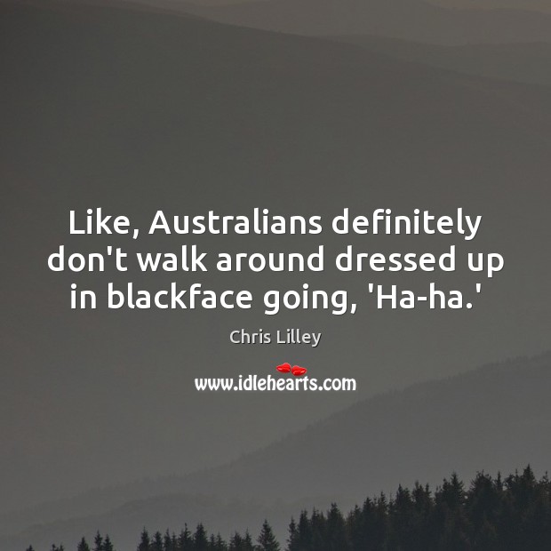 Like, Australians definitely don’t walk around dressed up in blackface going, ‘Ha-ha.’ Chris Lilley Picture Quote