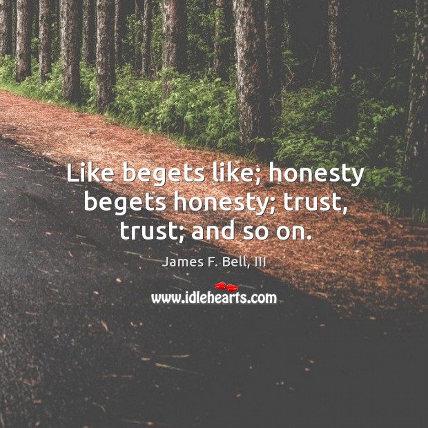 Like begets like; honesty begets honesty; trust, trust; and so on. James F. Bell, III Picture Quote