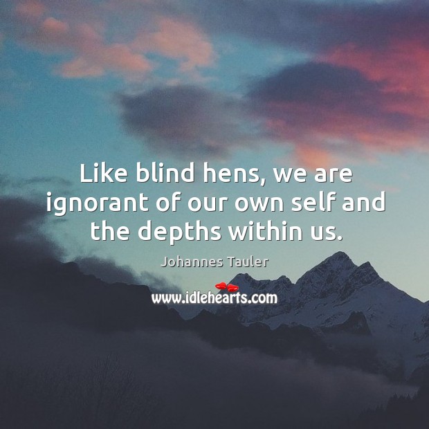 Like blind hens, we are ignorant of our own self and the depths within us. Johannes Tauler Picture Quote