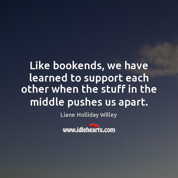 Like bookends, we have learned to support each other when the stuff 