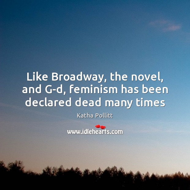 Like Broadway, the novel, and G-d, feminism has been declared dead many times Katha Pollitt Picture Quote