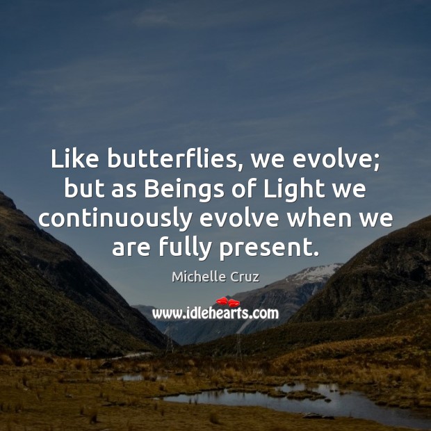 Like butterflies, we evolve; but as Beings of Light we continuously evolve Michelle Cruz Picture Quote