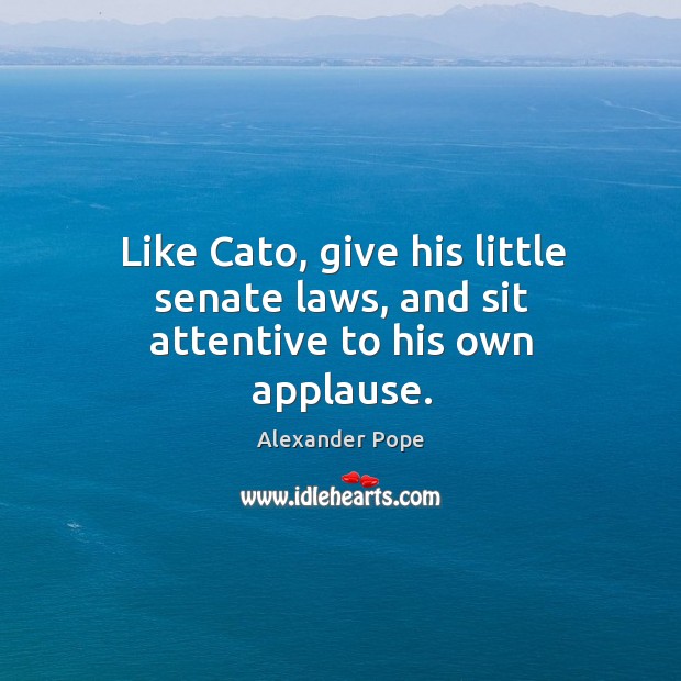 Like cato, give his little senate laws, and sit attentive to his own applause. Alexander Pope Picture Quote