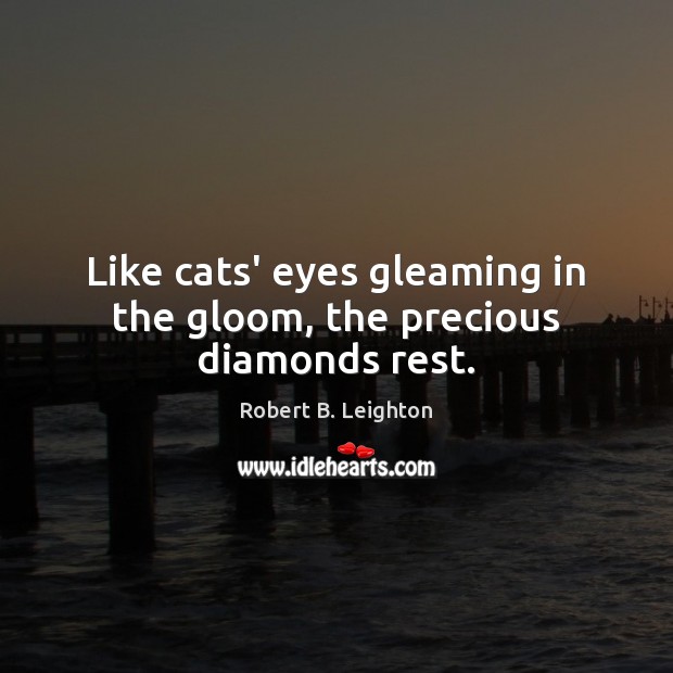 Like cats’ eyes gleaming in the gloom, the precious diamonds rest. Robert B. Leighton Picture Quote