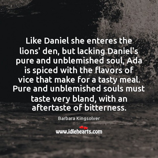 Like Daniel she enteres the lions’ den, but lacking Daniel’s pure and Barbara Kingsolver Picture Quote