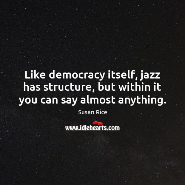 Like democracy itself, jazz has structure, but within it you can say almost anything. Susan Rice Picture Quote