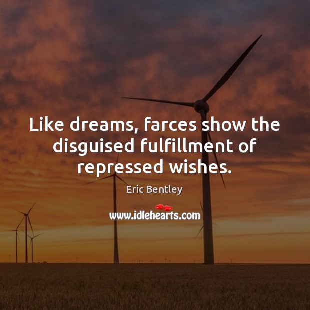 Like dreams, farces show the disguised fulfillment of repressed wishes. Eric Bentley Picture Quote