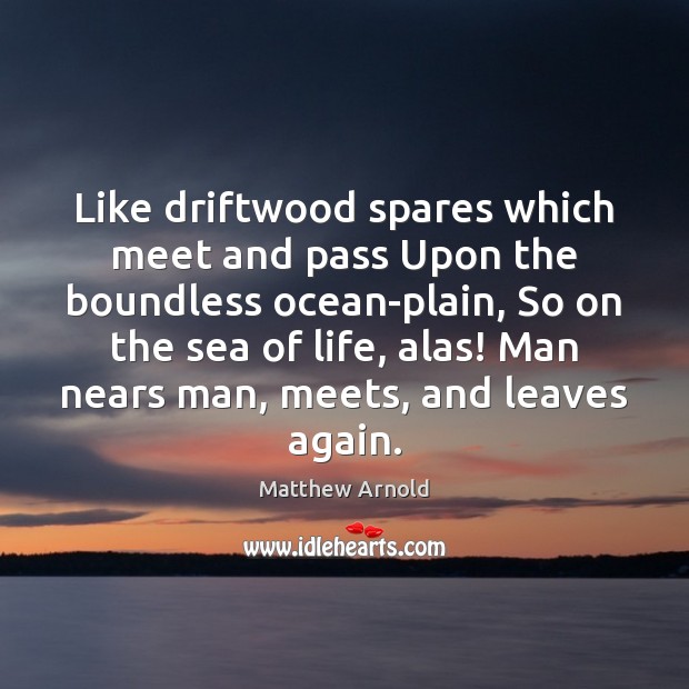 Like driftwood spares which meet and pass Upon the boundless ocean-plain, So Matthew Arnold Picture Quote