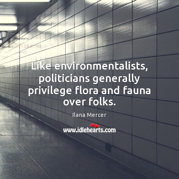 Like environmentalists, politicians generally privilege flora and fauna over folks. Ilana Mercer Picture Quote