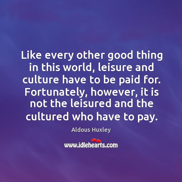 Like every other good thing in this world, leisure and culture have to be paid for. Aldous Huxley Picture Quote