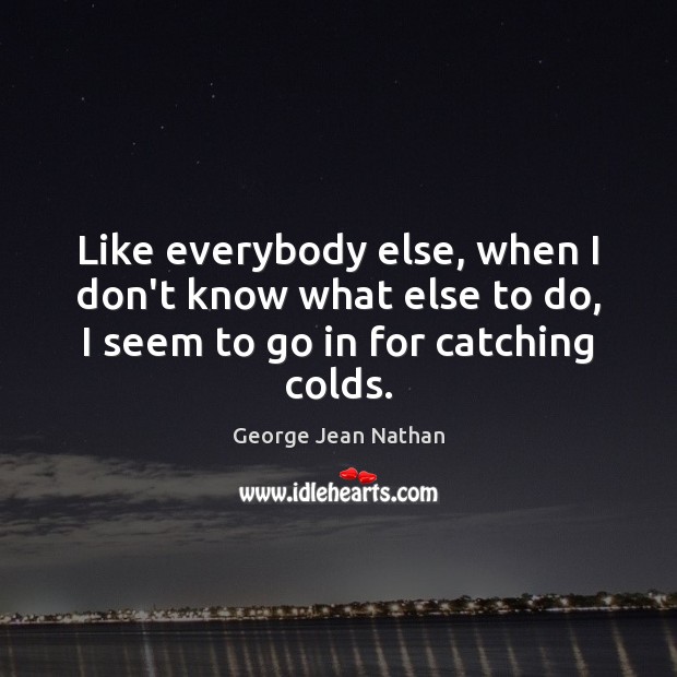 Like everybody else, when I don’t know what else to do, I George Jean Nathan Picture Quote