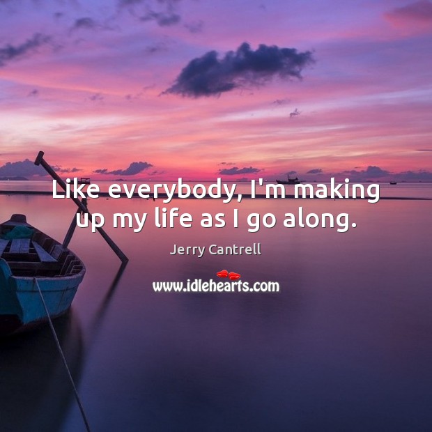 Like everybody, I’m making up my life as I go along. Jerry Cantrell Picture Quote