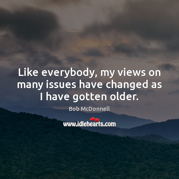 Like everybody, my views on many issues have changed as I have gotten older. Bob McDonnell Picture Quote