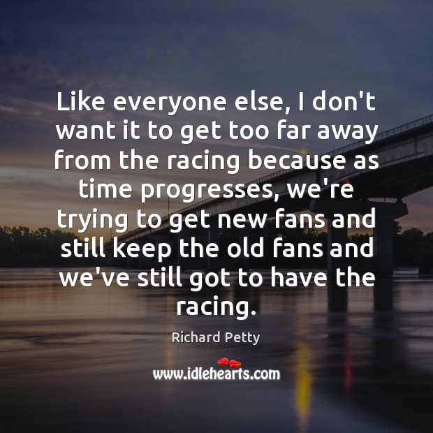 Like everyone else, I don’t want it to get too far away Richard Petty Picture Quote