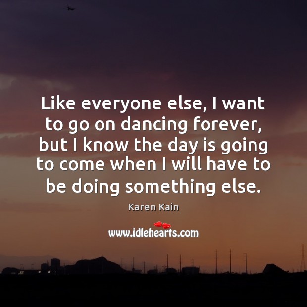 Like everyone else, I want to go on dancing forever, but I Karen Kain Picture Quote
