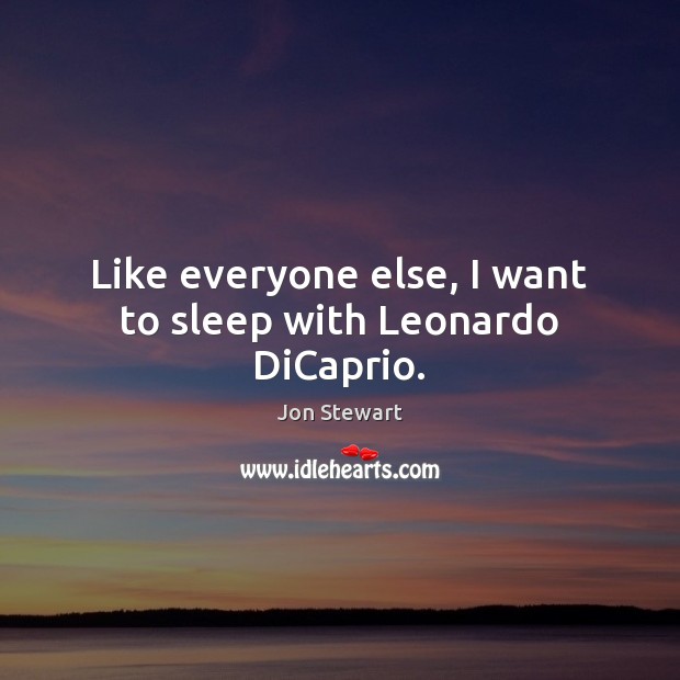 Like everyone else, I want to sleep with Leonardo DiCaprio. Jon Stewart Picture Quote