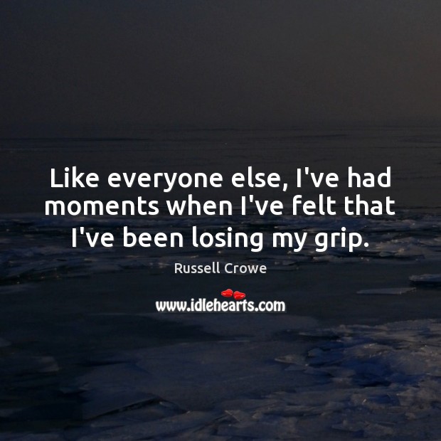Like everyone else, I’ve had moments when I’ve felt that I’ve been losing my grip. Russell Crowe Picture Quote