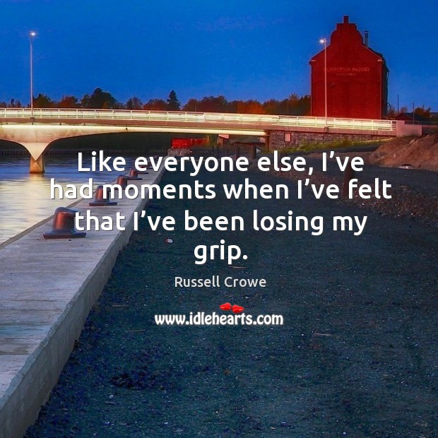 Like everyone else, I’ve had moments when I’ve felt that I’ve been losing my grip. Russell Crowe Picture Quote