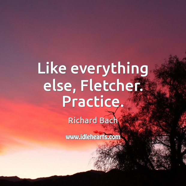 Like everything else, Fletcher. Practice. Richard Bach Picture Quote