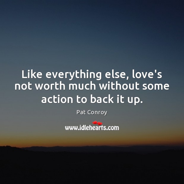 Like everything else, love’s not worth much without some action to back it up. Pat Conroy Picture Quote