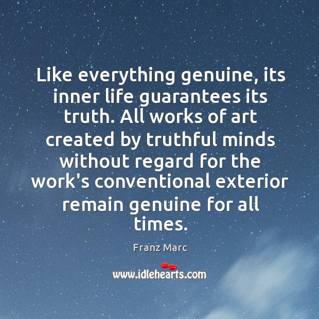 Like everything genuine, its inner life guarantees its truth. All works of Franz Marc Picture Quote