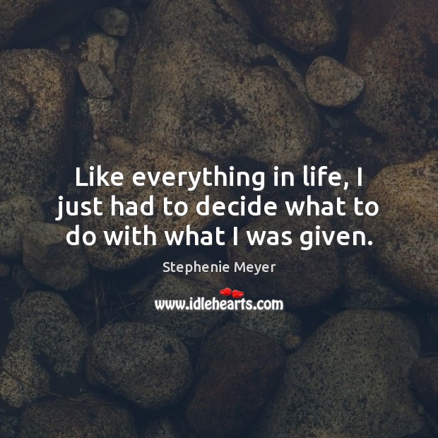 Like everything in life, I just had to decide what to do with what I was given. Stephenie Meyer Picture Quote