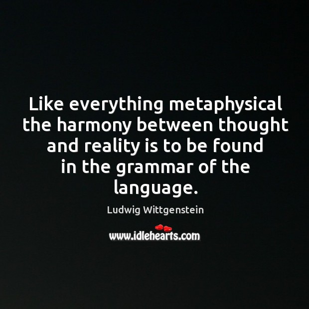 Like everything metaphysical the harmony between thought and reality is to be found in the grammar of the language. Ludwig Wittgenstein Picture Quote