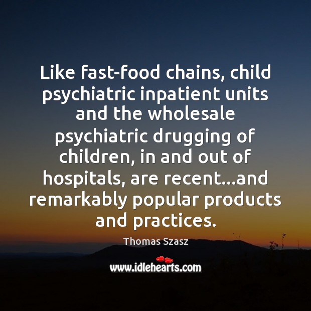 Like fast-food chains, child psychiatric inpatient units and the wholesale psychiatric drugging Thomas Szasz Picture Quote