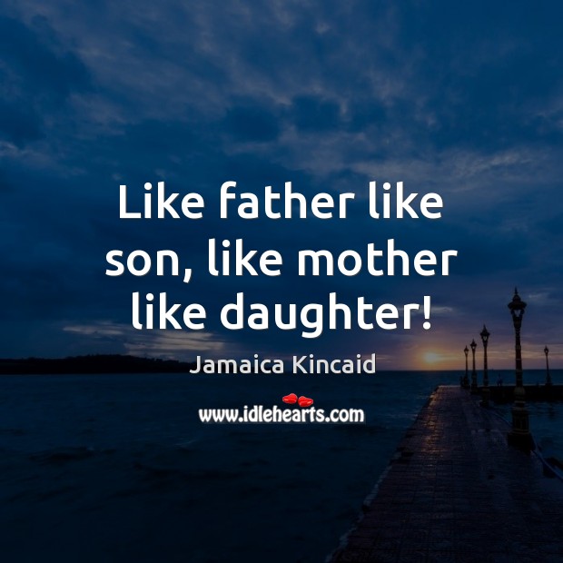 Like father like son, like mother like daughter! Jamaica Kincaid Picture Quote