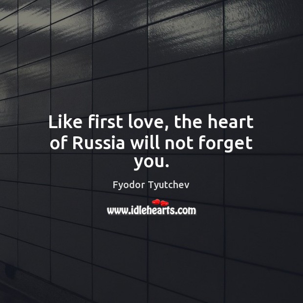 Like first love, the heart of Russia will not forget you. Fyodor Tyutchev Picture Quote