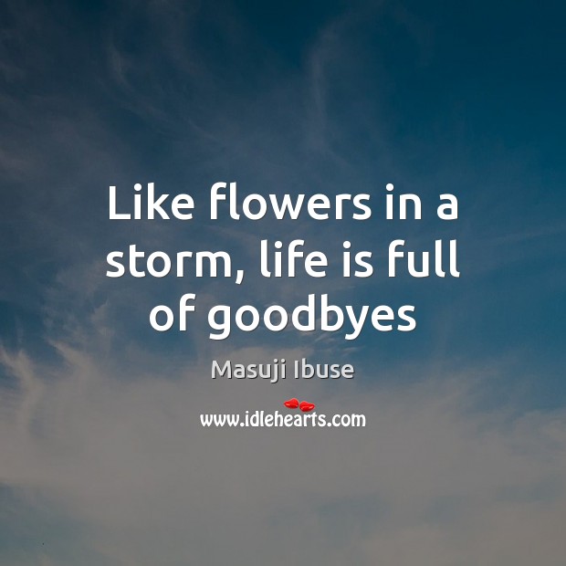 Like flowers in a storm, life is full of goodbyes Masuji Ibuse Picture Quote